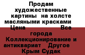 Продам художественные картины  на холсте масляными красками. › Цена ­ 8000-25000 - Все города Коллекционирование и антиквариат » Другое   . Крым,Судак